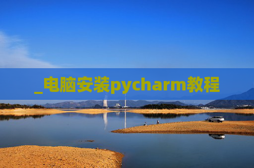 _电脑安装pycharm教程 _电脑安装pycharm教程